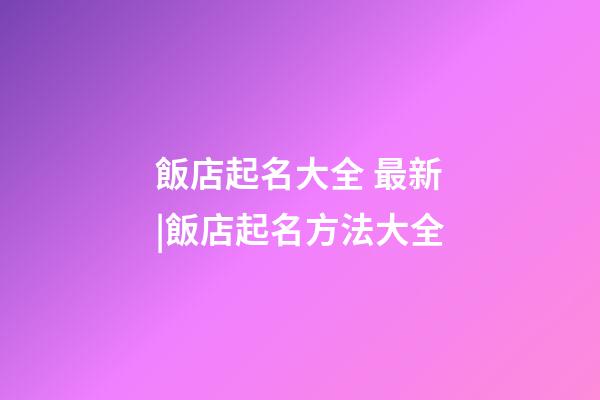 飯店起名大全 最新|飯店起名方法大全-第1張-店鋪起名-玄機派